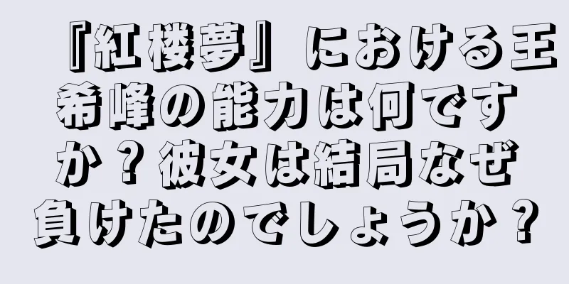 『紅楼夢』における王希峰の能力は何ですか？彼女は結局なぜ負けたのでしょうか？