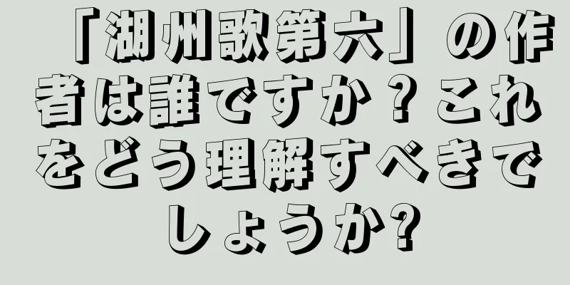 「湖州歌第六」の作者は誰ですか？これをどう理解すべきでしょうか?