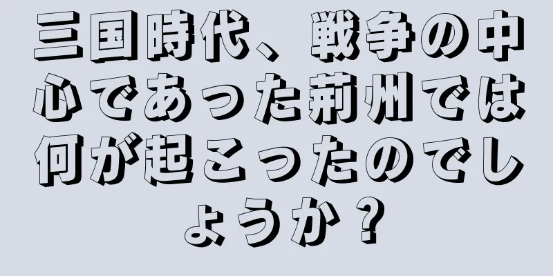 三国時代、戦争の中心であった荊州では何が起こったのでしょうか？