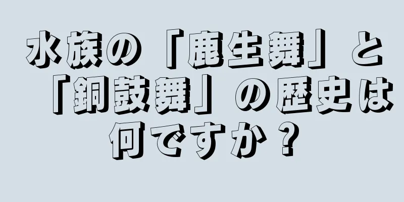水族の「鹿生舞」と「銅鼓舞」の歴史は何ですか？