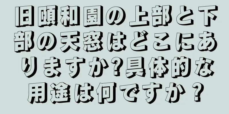 旧頤和園の上部と下部の天窓はどこにありますか?具体的な用途は何ですか？