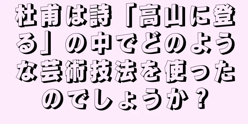 杜甫は詩「高山に登る」の中でどのような芸術技法を使ったのでしょうか？