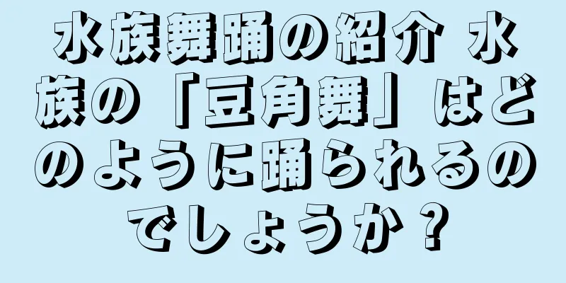 水族舞踊の紹介 水族の「豆角舞」はどのように踊られるのでしょうか？