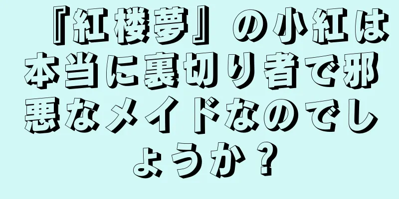 『紅楼夢』の小紅は本当に裏切り者で邪悪なメイドなのでしょうか？