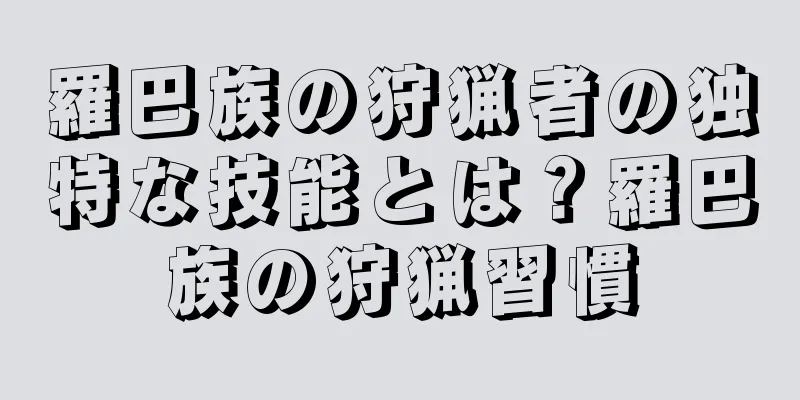 羅巴族の狩猟者の独特な技能とは？羅巴族の狩猟習慣