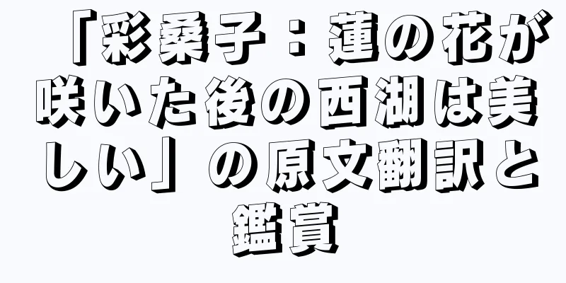 「彩桑子：蓮の花が咲いた後の西湖は美しい」の原文翻訳と鑑賞