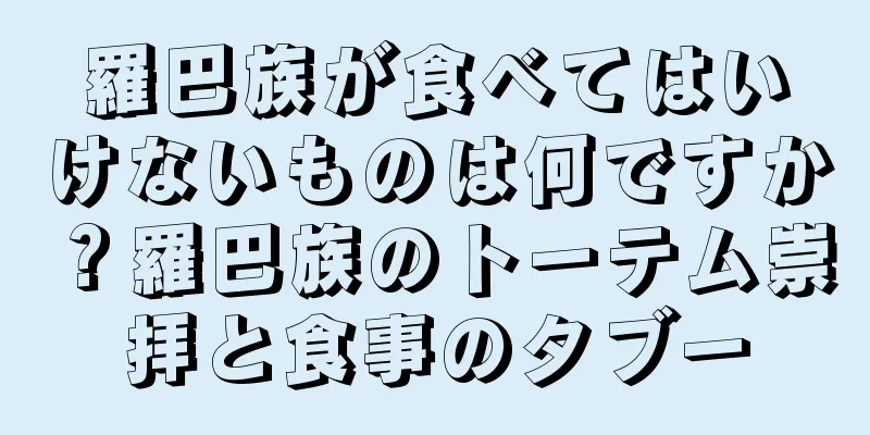 羅巴族が食べてはいけないものは何ですか？羅巴族のトーテム崇拝と食事のタブー