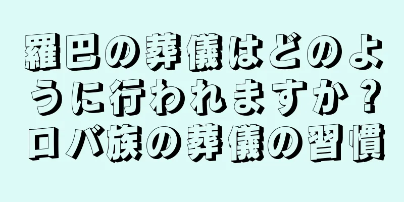 羅巴の葬儀はどのように行われますか？ロバ族の葬儀の習慣