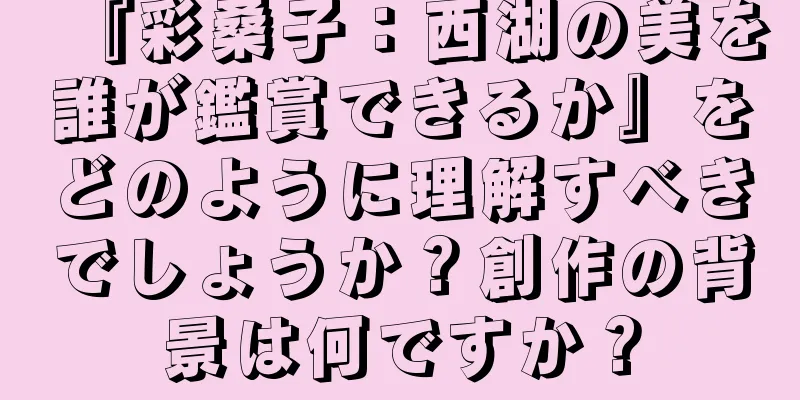 『彩桑子：西湖の美を誰が鑑賞できるか』をどのように理解すべきでしょうか？創作の背景は何ですか？