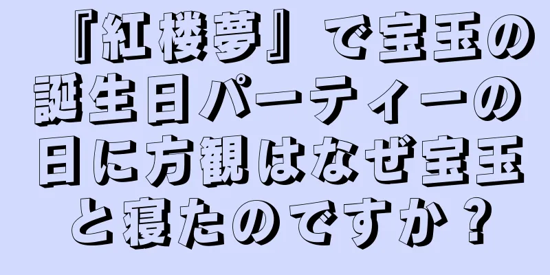『紅楼夢』で宝玉の誕生日パーティーの日に方観はなぜ宝玉と寝たのですか？