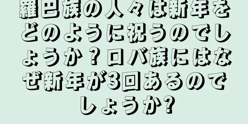 羅巴族の人々は新年をどのように祝うのでしょうか？ロバ族にはなぜ新年が3回あるのでしょうか?