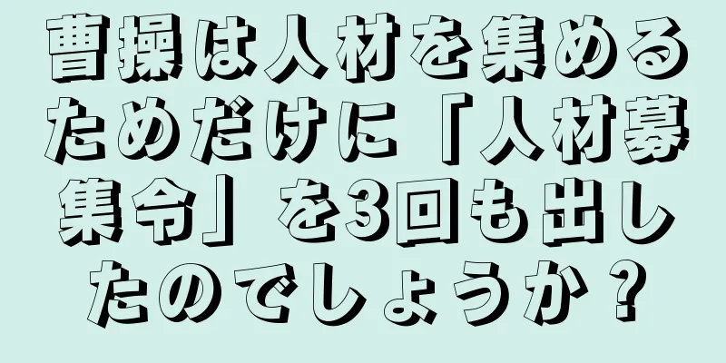 曹操は人材を集めるためだけに「人材募集令」を3回も出したのでしょうか？