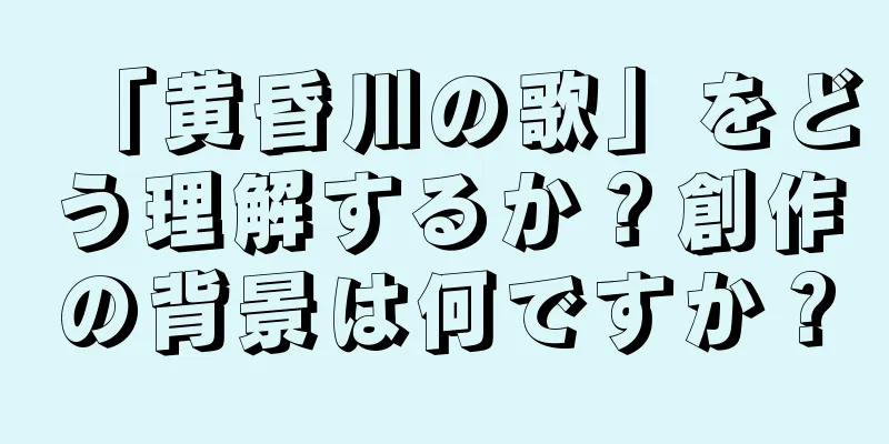「黄昏川の歌」をどう理解するか？創作の背景は何ですか？