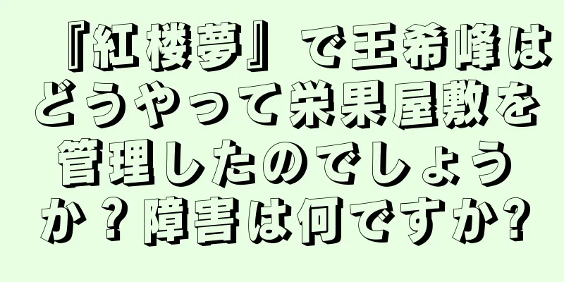 『紅楼夢』で王希峰はどうやって栄果屋敷を管理したのでしょうか？障害は何ですか?