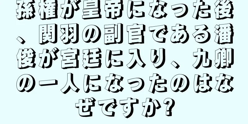孫権が皇帝になった後、関羽の副官である潘俊が宮廷に入り、九卿の一人になったのはなぜですか?