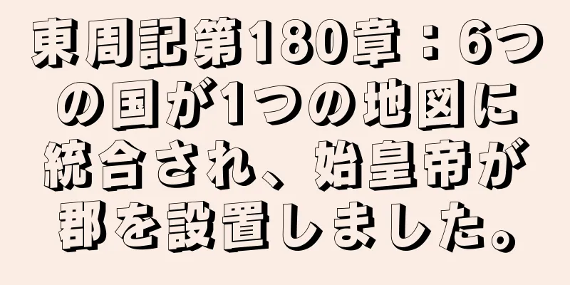 東周記第180章：6つの国が1つの地図に統合され、始皇帝が郡を設置しました。