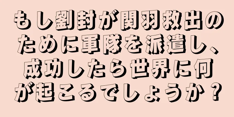 もし劉封が関羽救出のために軍隊を派遣し、成功したら世界に何が起こるでしょうか？