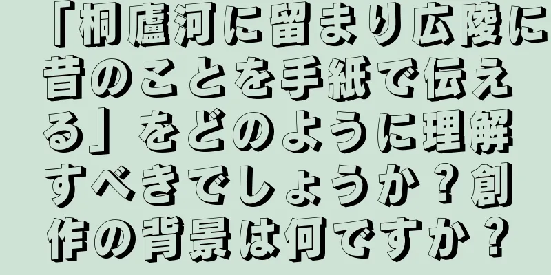 「桐廬河に留まり広陵に昔のことを手紙で伝える」をどのように理解すべきでしょうか？創作の背景は何ですか？