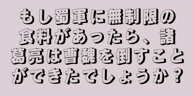 もし蜀軍に無制限の食料があったら、諸葛亮は曹魏を倒すことができたでしょうか？