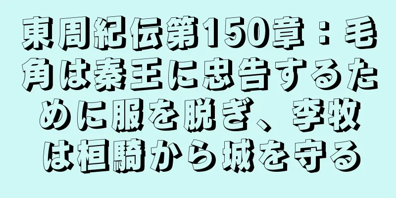 東周紀伝第150章：毛角は秦王に忠告するために服を脱ぎ、李牧は桓騎から城を守る