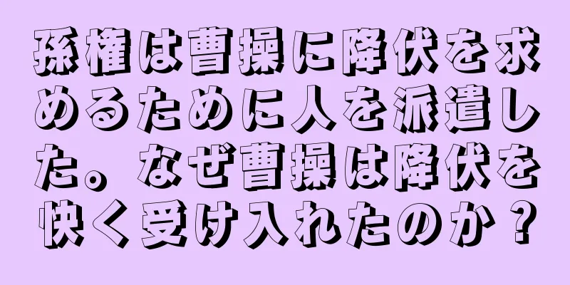 孫権は曹操に降伏を求めるために人を派遣した。なぜ曹操は降伏を快く受け入れたのか？
