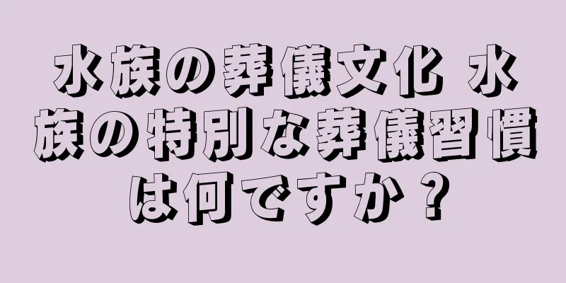 水族の葬儀文化 水族の特別な葬儀習慣は何ですか？