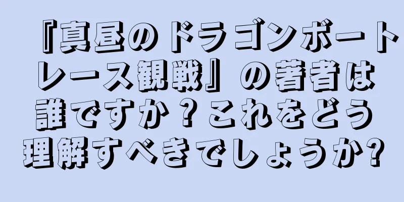 『真昼のドラゴンボートレース観戦』の著者は誰ですか？これをどう理解すべきでしょうか?