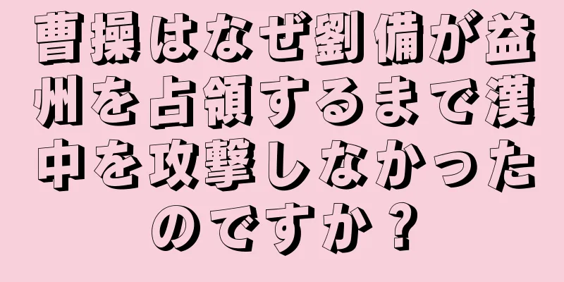 曹操はなぜ劉備が益州を占領するまで漢中を攻撃しなかったのですか？