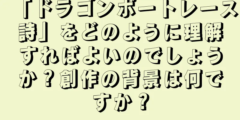 「ドラゴンボートレース詩」をどのように理解すればよいのでしょうか？創作の背景は何ですか？