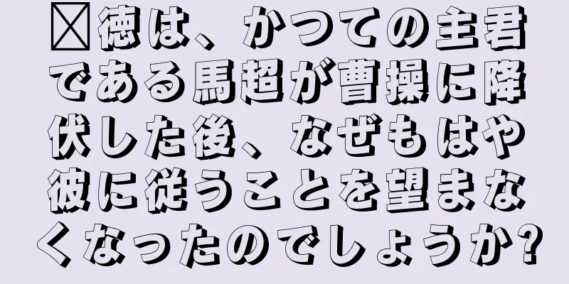 龐徳は、かつての主君である馬超が曹操に降伏した後、なぜもはや彼に従うことを望まなくなったのでしょうか?
