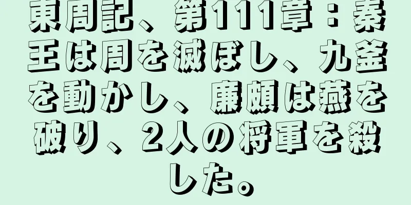 東周記、第111章：秦王は周を滅ぼし、九釜を動かし、廉頗は燕を破り、2人の将軍を殺した。
