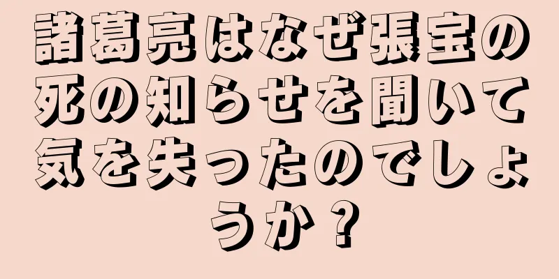 諸葛亮はなぜ張宝の死の知らせを聞いて気を失ったのでしょうか？