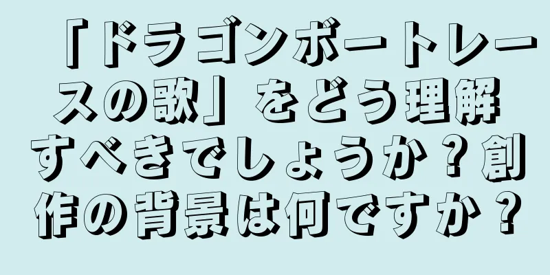 「ドラゴンボートレースの歌」をどう理解すべきでしょうか？創作の背景は何ですか？