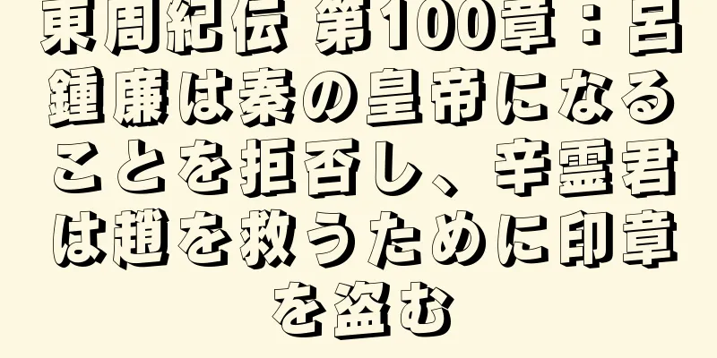 東周紀伝 第100章：呂鍾廉は秦の皇帝になることを拒否し、辛霊君は趙を救うために印章を盗む