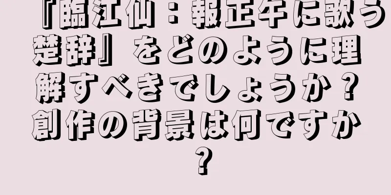 『臨江仙：報正午に歌う楚辞』をどのように理解すべきでしょうか？創作の背景は何ですか？