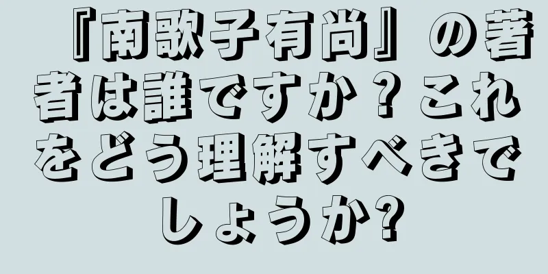 『南歌子有尚』の著者は誰ですか？これをどう理解すべきでしょうか?