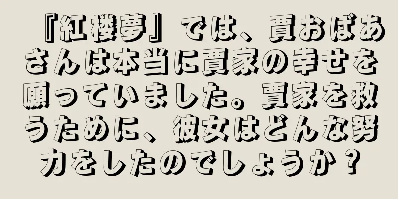 『紅楼夢』では、賈おばあさんは本当に賈家の幸せを願っていました。賈家を救うために、彼女はどんな努力をしたのでしょうか？