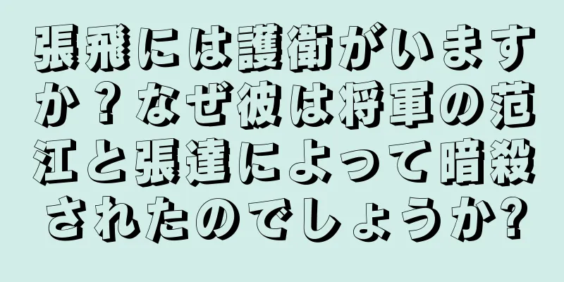張飛には護衛がいますか？なぜ彼は将軍の范江と張達によって暗殺されたのでしょうか?
