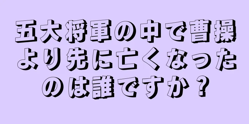 五大将軍の中で曹操より先に亡くなったのは誰ですか？