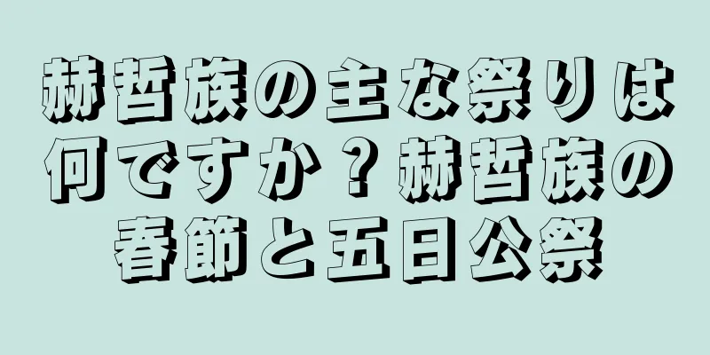 赫哲族の主な祭りは何ですか？赫哲族の春節と五日公祭