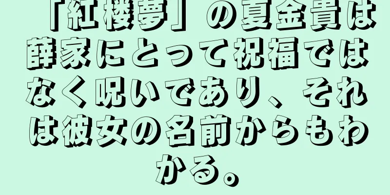 「紅楼夢」の夏金貴は薛家にとって祝福ではなく呪いであり、それは彼女の名前からもわかる。