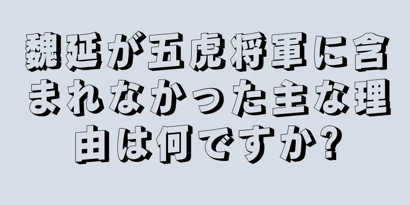 魏延が五虎将軍に含まれなかった主な理由は何ですか?
