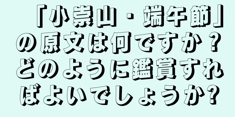 「小崇山・端午節」の原文は何ですか？どのように鑑賞すればよいでしょうか?