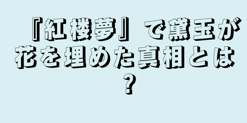 『紅楼夢』で黛玉が花を埋めた真相とは？
