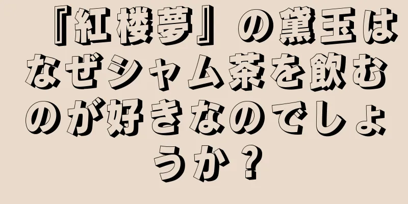 『紅楼夢』の黛玉はなぜシャム茶を飲むのが好きなのでしょうか？