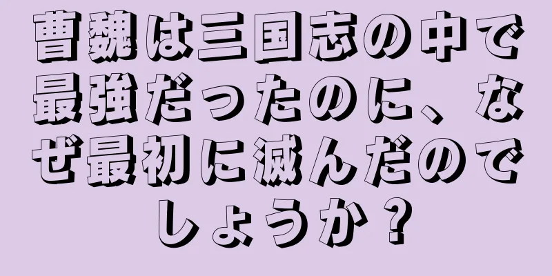 曹魏は三国志の中で最強だったのに、なぜ最初に滅んだのでしょうか？