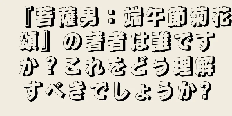 『菩薩男：端午節菊花頌』の著者は誰ですか？これをどう理解すべきでしょうか?