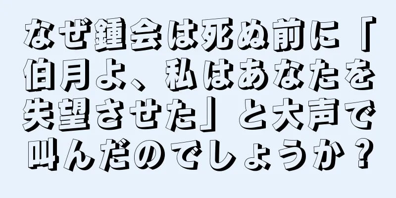 なぜ鍾会は死ぬ前に「伯月よ、私はあなたを失望させた」と大声で叫んだのでしょうか？