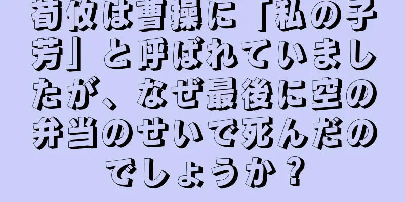 荀攸は曹操に「私の子芳」と呼ばれていましたが、なぜ最後に空の弁当のせいで死んだのでしょうか？