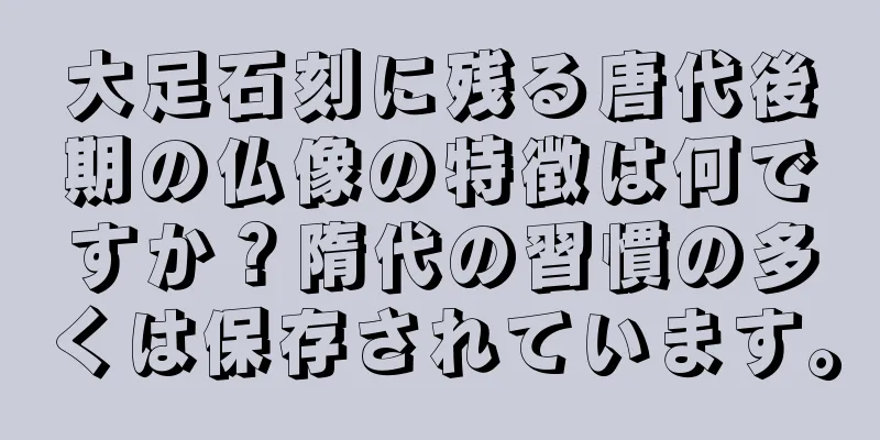 大足石刻に残る唐代後期の仏像の特徴は何ですか？隋代の習慣の多くは保存されています。
